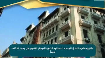 «تنبيه هام» إغلاق الوحدة السكنية قانون الإيجار القديم هل يجب الإخلاء فوراً